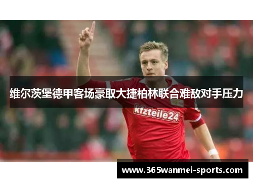 维尔茨堡德甲客场豪取大捷柏林联合难敌对手压力